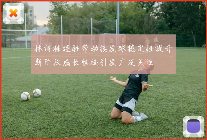 林诗栋连胜带动接发球稳定性提升新阶段成长轨迹引发广泛关注