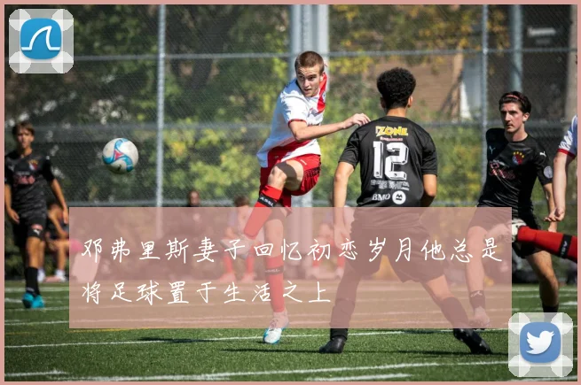 邓弗里斯妻子回忆初恋岁月他总是将足球置于生活之上