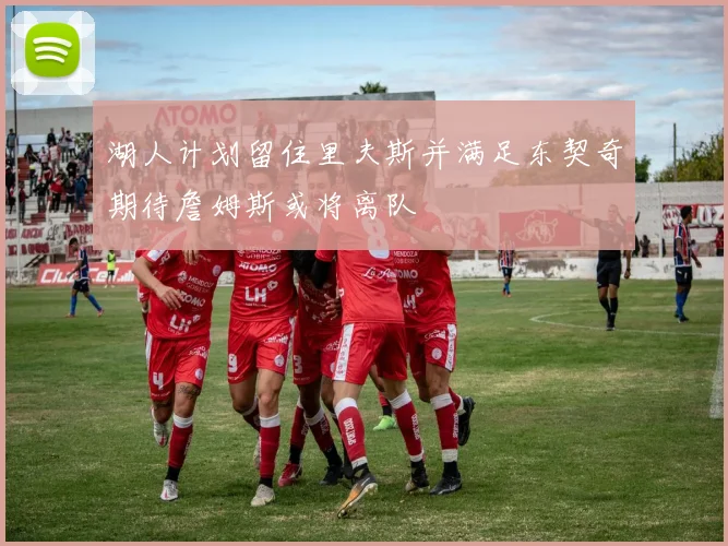 湖人计划留住里夫斯并满足东契奇期待詹姆斯或将离队