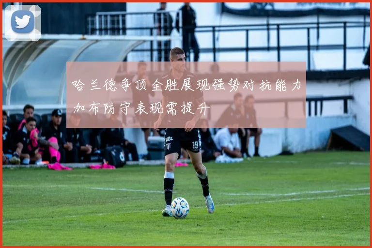 哈兰德争顶全胜展现强势对抗能力加布防守表现需提升