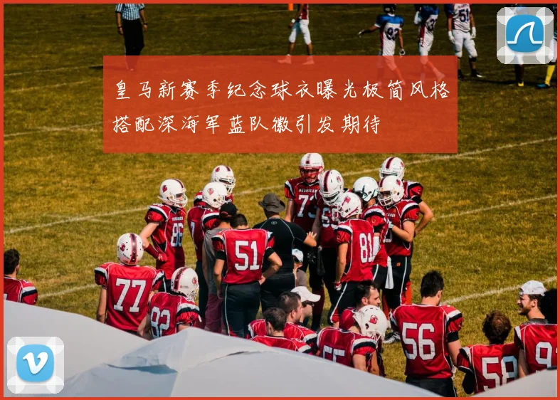 皇马新赛季纪念球衣曝光极简风格搭配深海军蓝队徽引发期待
