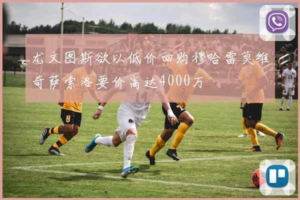 尤文图斯欲以低价回购穆哈雷莫维奇萨索洛要价高达4000万