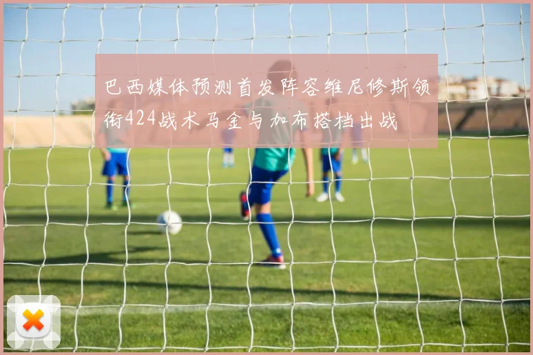 巴西媒体预测首发阵容维尼修斯领衔424战术马金与加布搭档出战