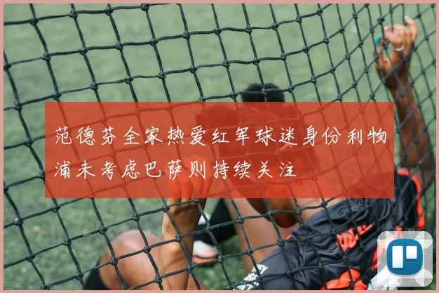 范德芬全家热爱红军球迷身份利物浦未考虑巴萨则持续关注