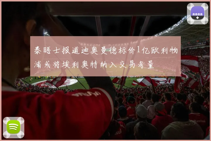 泰晤士报道迪奥曼德标价1亿欧利物浦或将埃利奥特纳入交易考量