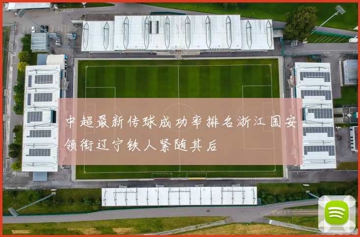 中超最新传球成功率排名浙江国安领衔辽宁铁人紧随其后