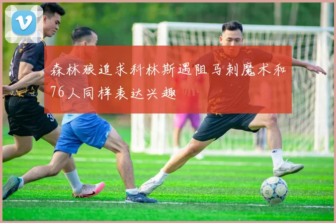 森林狼追求科林斯遇阻马刺魔术和76人同样表达兴趣
