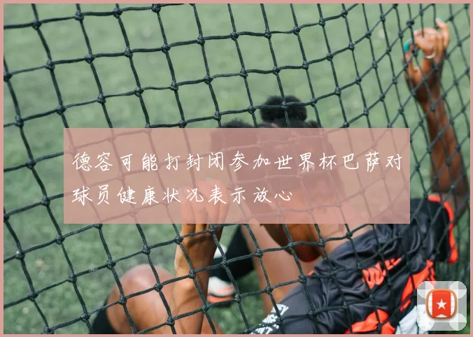 德容可能打封闭参加世界杯巴萨对球员健康状况表示放心