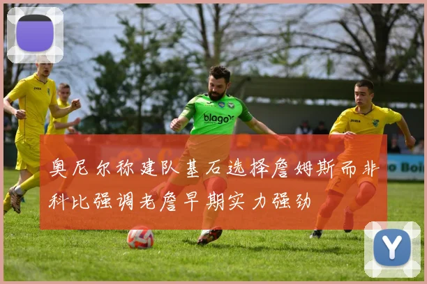 奥尼尔称建队基石选择詹姆斯而非科比强调老詹早期实力强劲