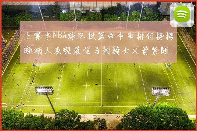 上赛季NBA球队投篮命中率排行榜揭晓湖人表现最佳马刺骑士火箭紧随其后