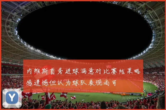 内维斯首秀进球满意对比赛结果略感遗憾但认为球队表现尚可