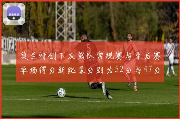 莫兰特创下灰熊队常规赛与季后赛单场得分新纪录分别为52分与47分