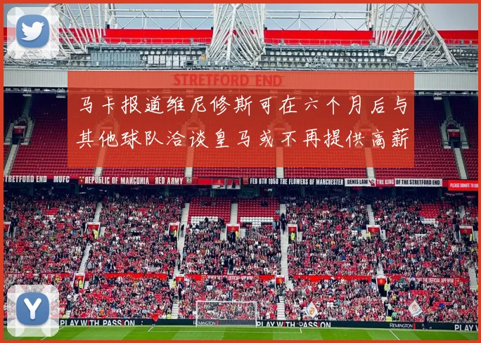 马卡报道维尼修斯可在六个月后与其他球队洽谈皇马或不再提供高薪合同