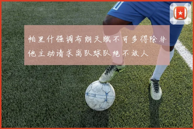 帕里什强调布朗天赋不可多得除非他主动请求离队球队绝不放人
