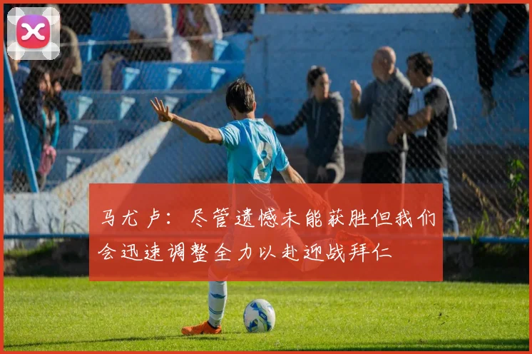 马尤卢：尽管遗憾未能获胜但我们会迅速调整全力以赴迎战拜仁