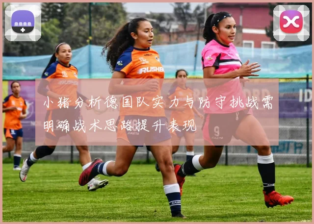小猪分析德国队实力与防守挑战需明确战术思路提升表现