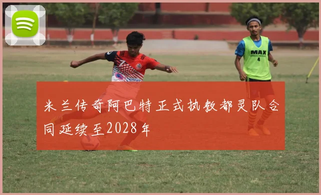 米兰传奇阿巴特正式执教都灵队合同延续至2028年