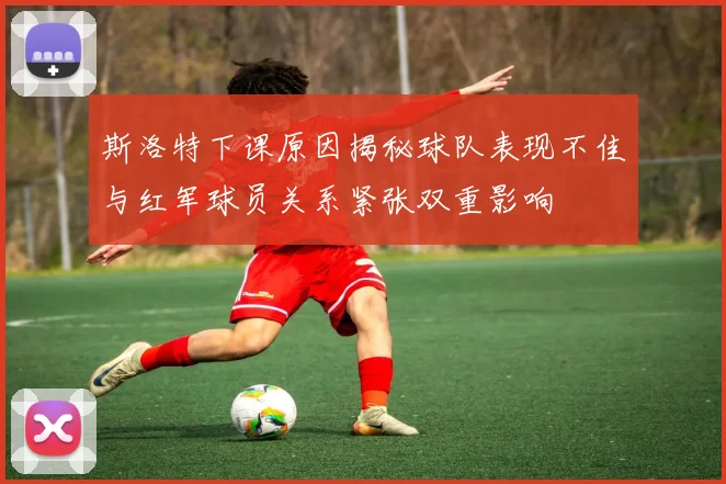 斯洛特下课原因揭秘球队表现不佳与红军球员关系紧张双重影响