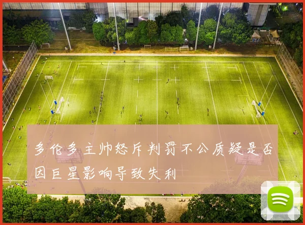 多伦多主帅怒斥判罚不公质疑是否因巨星影响导致失利