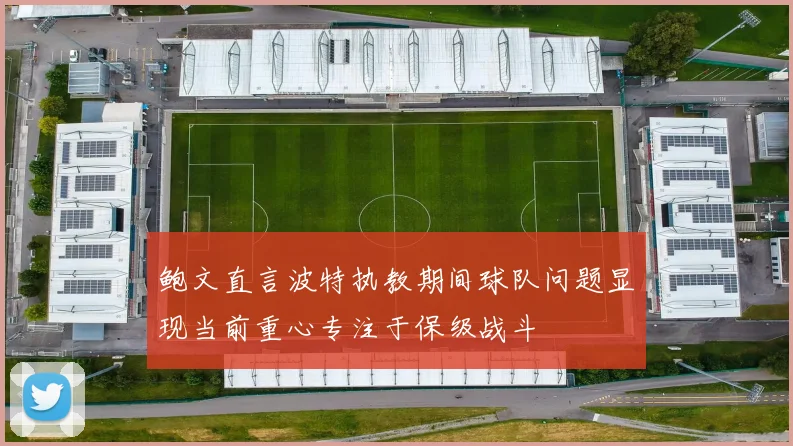 鲍文直言波特执教期间球队问题显现当前重心专注于保级战斗