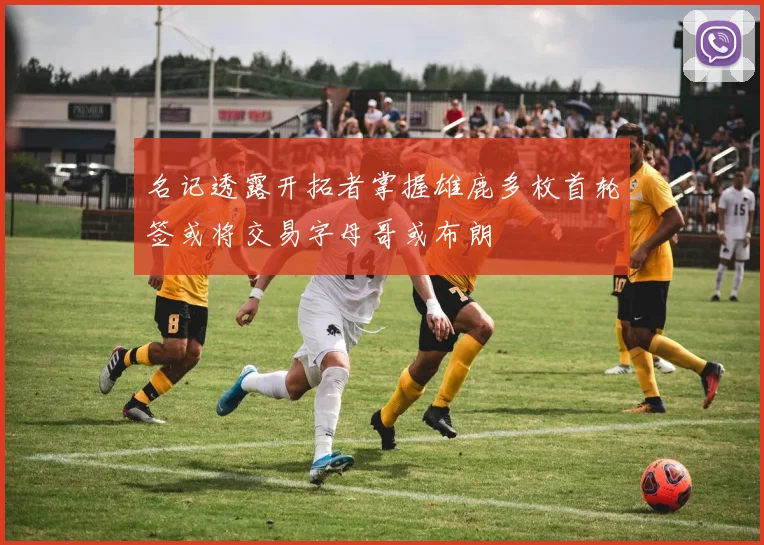 名记透露开拓者掌握雄鹿多枚首轮签或将交易字母哥或布朗